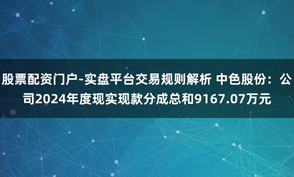 股票配资门户-实盘平台交易规则解析 中色股份：公司2024年度现实现款分成总和9167.07万元