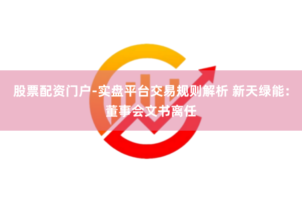 股票配资门户-实盘平台交易规则解析 新天绿能：董事会文书离任