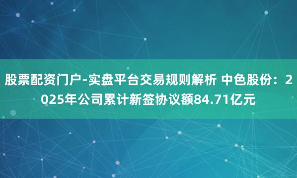 股票配资门户-实盘平台交易规则解析 中色股份：2025年公司累计新签协议额84.71亿元