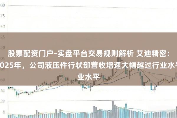 股票配资门户-实盘平台交易规则解析 艾迪精密：2025年，公司液压件行状部营收增速大幅越过行业水平