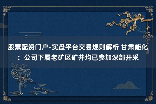 股票配资门户-实盘平台交易规则解析 甘肃能化：公司下属老矿区矿井均已参加深部开采
