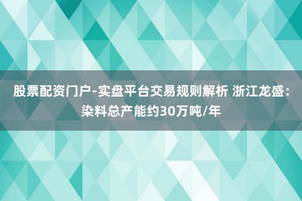 股票配资门户-实盘平台交易规则解析 浙江龙盛：染料总产能约30万吨/年