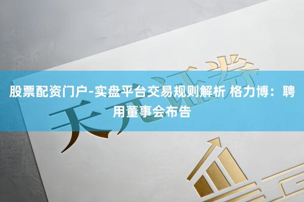 股票配资门户-实盘平台交易规则解析 格力博：聘用董事会布告