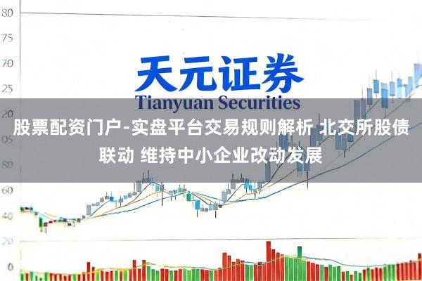 股票配资门户-实盘平台交易规则解析 北交所股债联动 维持中小企业改动发展