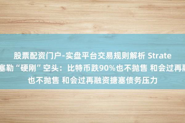 股票配资门户-实盘平台交易规则解析 Strategy首创东说念主塞勒“硬刚”空头：比特币跌90%也不抛售 和会过再融资搪塞债务压力