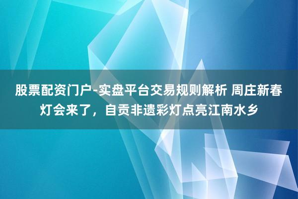 股票配资门户-实盘平台交易规则解析 周庄新春灯会来了，自贡非遗彩灯点亮江南水乡