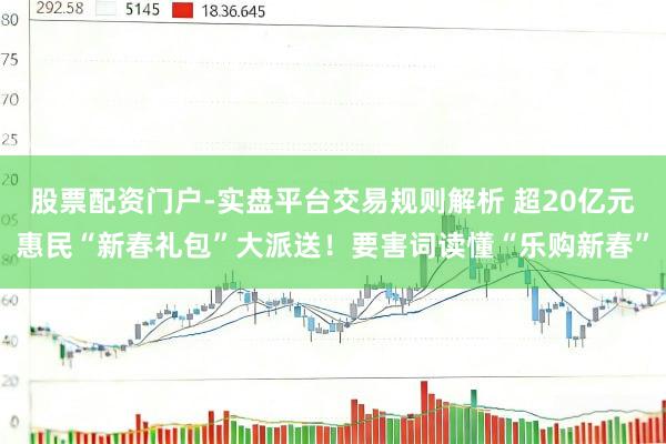 股票配资门户-实盘平台交易规则解析 超20亿元惠民“新春礼包”大派送！要害词读懂“乐购新春”