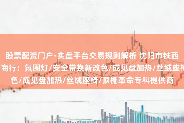 股票配资门户-实盘平台交易规则解析 沈阳市铁西区亮丽宝汽车梗阻用品商行：氛围灯/安全带换新改色/成见盘加热/丝绒座椅/顶棚革命专科提供商