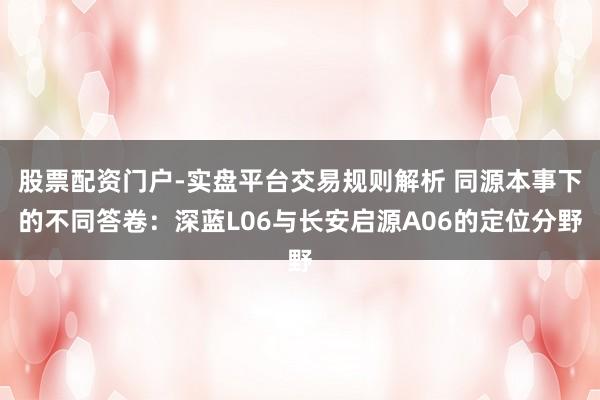 股票配资门户-实盘平台交易规则解析 同源本事下的不同答卷：深蓝L06与长安启源A06的定位分野