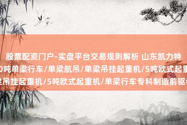 股票配资门户-实盘平台交易规则解析 山东凯力特起重机械有限公司：10吨单梁行车/单梁航吊/单梁吊挂起重机/5吨欧式起重机/单梁行车专科制造前驱者