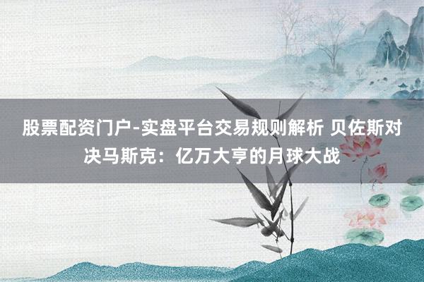 股票配资门户-实盘平台交易规则解析 贝佐斯对决马斯克：亿万大亨的月球大战