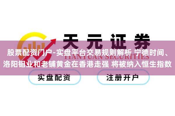 股票配资门户-实盘平台交易规则解析 宁德时间、洛阳钼业和老铺黄金在香港走强 将被纳入恒生指数