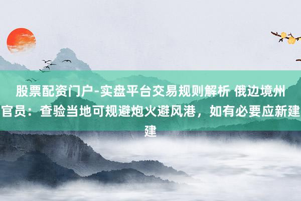 股票配资门户-实盘平台交易规则解析 俄边境州官员：查验当地可规避炮火避风港，如有必要应新建