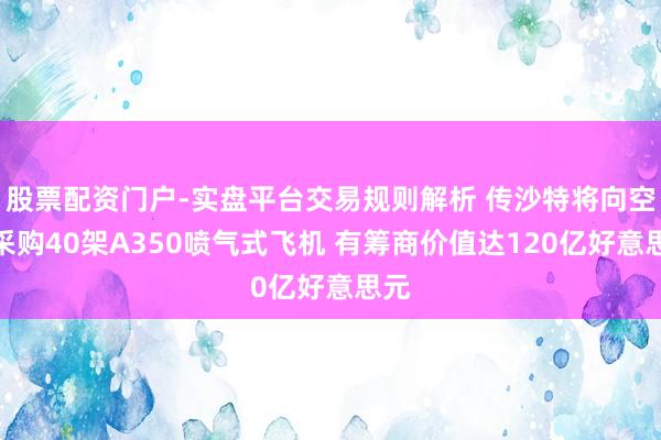 股票配资门户-实盘平台交易规则解析 传沙特将向空客采购40架A350喷气式飞机 有筹商价值达120亿好意思元