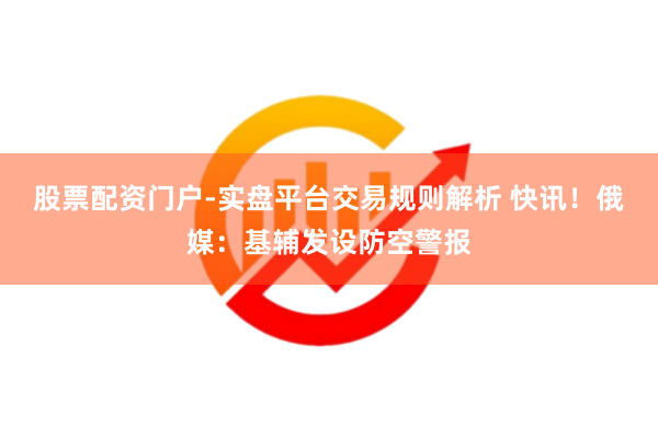 股票配资门户-实盘平台交易规则解析 快讯！俄媒：基辅发设防空警报