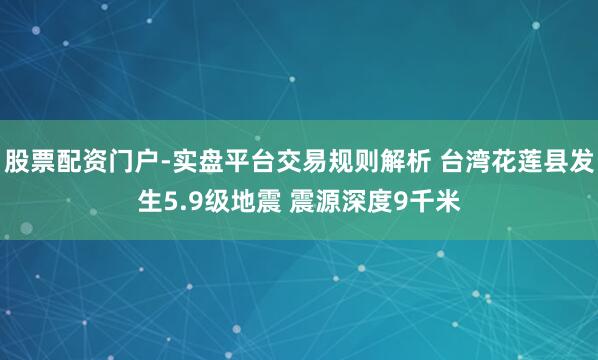 股票配资门户-实盘平台交易规则解析 台湾花莲县发生5.9级地震 震源深度9千米