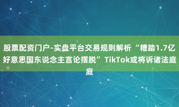 股票配资门户-实盘平台交易规则解析 “糟踏1.7亿好意思国东说念主言论摆脱” TikTok或将诉诸法庭
