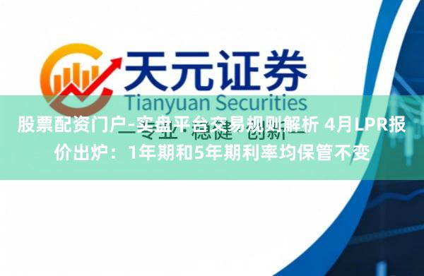 股票配资门户-实盘平台交易规则解析 4月LPR报价出炉：1年期和5年期利率均保管不变