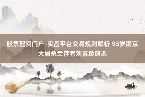股票配资门户-实盘平台交易规则解析 93岁南京大屠杀幸存者刘素珍赔本