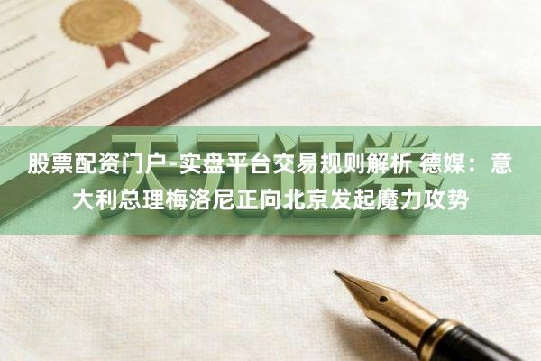 股票配资门户-实盘平台交易规则解析 德媒：意大利总理梅洛尼正向北京发起魔力攻势