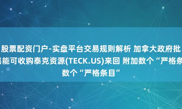 股票配资门户-实盘平台交易规则解析 加拿大政府批准嘉能可收购泰克资源(TECK.US)来回 附加数个“严格条目”