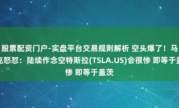 股票配资门户-实盘平台交易规则解析 空头爆了！马斯克怒怼：陆续作念空特斯拉(TSLA.US)会很惨 即等于盖茨