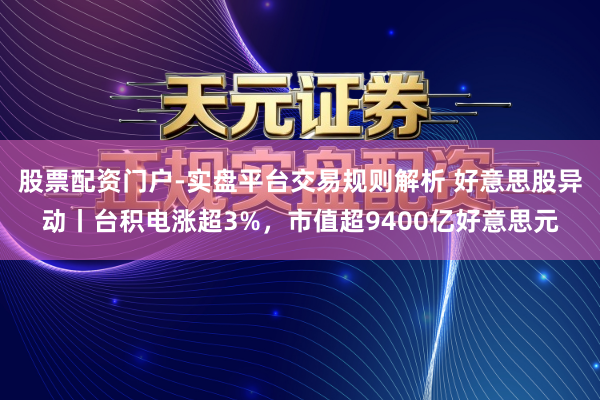股票配资门户-实盘平台交易规则解析 好意思股异动丨台积电涨超3%，市值超9400亿好意思元
