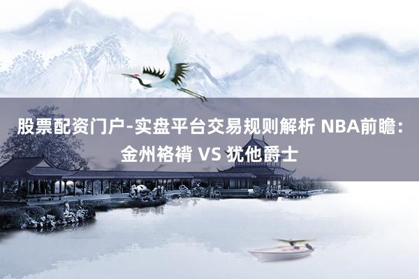 股票配资门户-实盘平台交易规则解析 NBA前瞻：金州袼褙 VS 犹他爵士