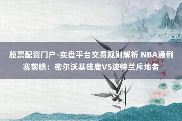 股票配资门户-实盘平台交易规则解析 NBA通例赛前瞻：密尔沃基雄鹿VS波特兰斥地者
