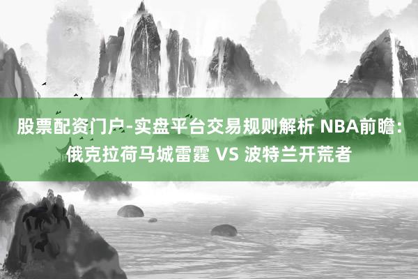 股票配资门户-实盘平台交易规则解析 NBA前瞻：俄克拉荷马城雷霆 VS 波特兰开荒者