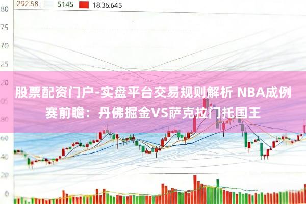 股票配资门户-实盘平台交易规则解析 NBA成例赛前瞻：丹佛掘金VS萨克拉门托国王