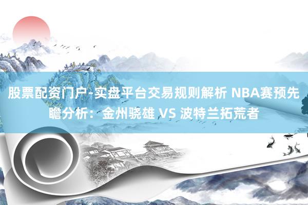 股票配资门户-实盘平台交易规则解析 NBA赛预先瞻分析：金州骁雄 VS 波特兰拓荒者