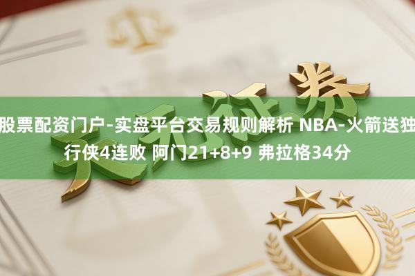 股票配资门户-实盘平台交易规则解析 NBA-火箭送独行侠4连败 阿门21+8+9 弗拉格34分