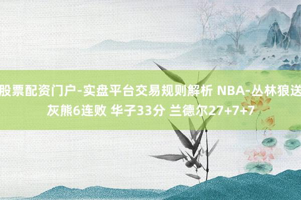 股票配资门户-实盘平台交易规则解析 NBA-丛林狼送灰熊6连败 华子33分 兰德尔27+7+7