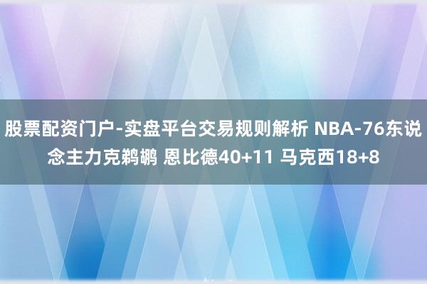 股票配资门户-实盘平台交易规则解析 NBA-76东说念主力克鹈鹕 恩比德40+11 马克西18+8