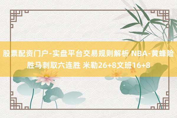 股票配资门户-实盘平台交易规则解析 NBA-黄蜂险胜马刺取六连胜 米勒26+8文班16+8