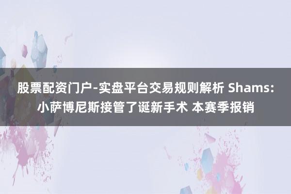 股票配资门户-实盘平台交易规则解析 Shams:小萨博尼斯接管了诞新手术 本赛季报销