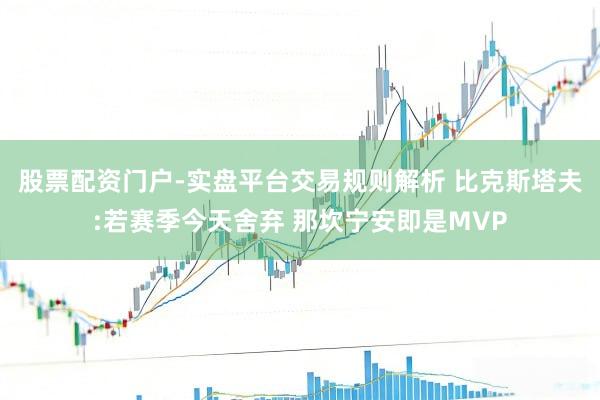 股票配资门户-实盘平台交易规则解析 比克斯塔夫:若赛季今天舍弃 那坎宁安即是MVP