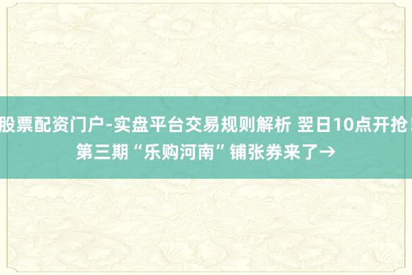 股票配资门户-实盘平台交易规则解析 翌日10点开抢！第三期“乐购河南”铺张券来了→