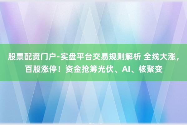 股票配资门户-实盘平台交易规则解析 全线大涨，百股涨停！资金抢筹光伏、AI、核聚变