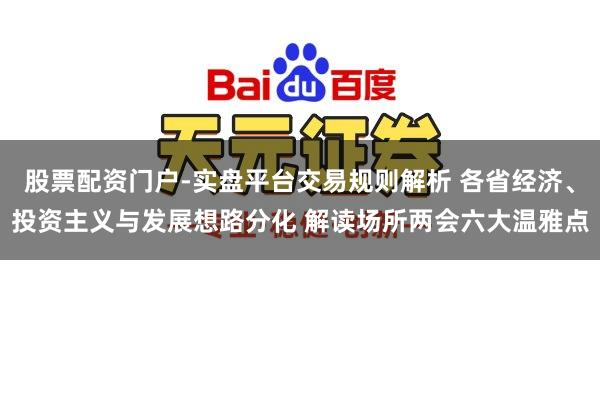 股票配资门户-实盘平台交易规则解析 各省经济、投资主义与发展想路分化 解读场所两会六大温雅点