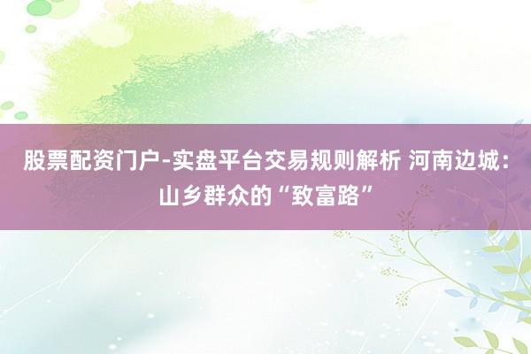 股票配资门户-实盘平台交易规则解析 河南边城：山乡群众的“致富路”