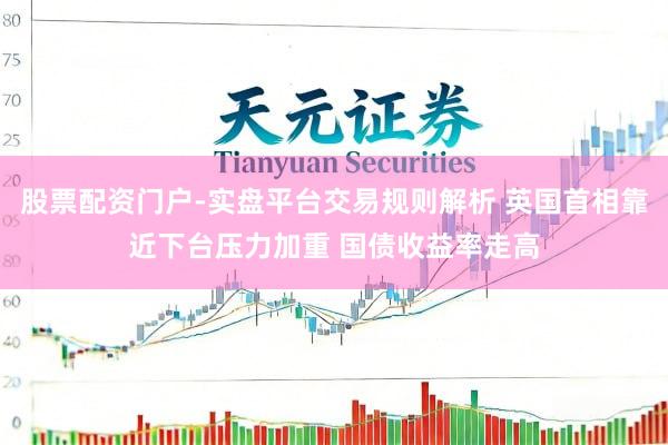 股票配资门户-实盘平台交易规则解析 英国首相靠近下台压力加重 国债收益率走高