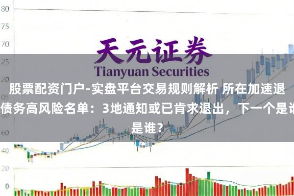 股票配资门户-实盘平台交易规则解析 所在加速退出债务高风险名单：3地通知或已肯求退出，下一个是谁？