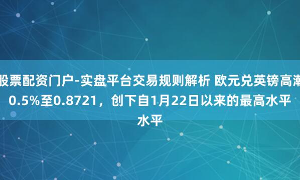 股票配资门户-实盘平台交易规则解析 欧元兑英镑高潮0.5%至0.8721，创下自1月22日以来的最高水平