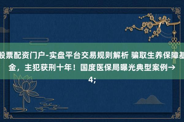 股票配资门户-实盘平台交易规则解析 骗取生养保障基金，主犯获刑十年！国度医保局曝光典型案例→