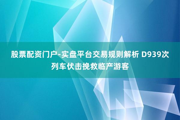 股票配资门户-实盘平台交易规则解析 D939次列车伏击挽救临产游客