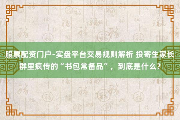 股票配资门户-实盘平台交易规则解析 投寄生家长群里疯传的“书包常备品”，到底是什么？