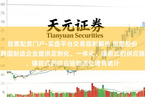 股票配资门户-实盘平台交易规则解析 世盟股份：公司专注于为跨国制造企业提供定制化、一体化、镶嵌式的供应链物流处理有诡计