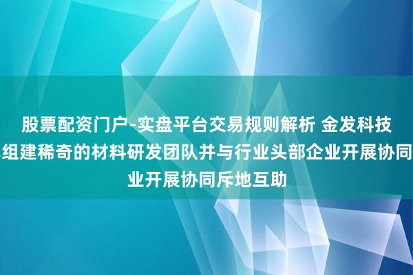 股票配资门户-实盘平台交易规则解析 金发科技：公司已组建稀奇的材料研发团队并与行业头部企业开展协同斥地互助
